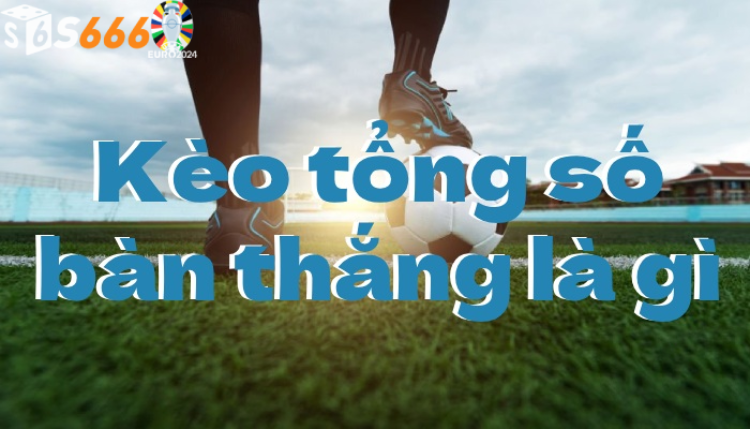 Phân Tích Kèo Tổng Số Bàn Thắng S6666